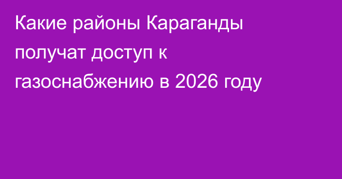 Какие районы Караганды получат доступ к газоснабжению в 2026 году