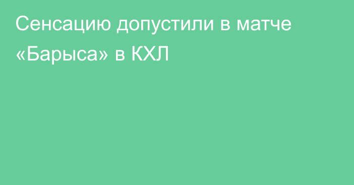 Сенсацию допустили в матче «Барыса» в КХЛ
