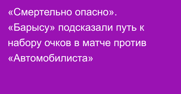 «Смертельно опасно». «Барысу» подсказали путь к набору очков в матче против «Автомобилиста»