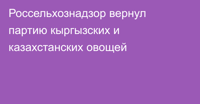 Россельхознадзор вернул партию кыргызских и казахстанских овощей