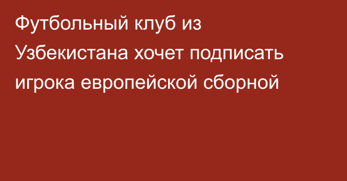 Футбольный клуб из Узбекистана хочет подписать игрока европейской сборной