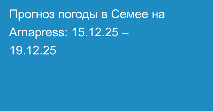 Прогноз погоды в Семее на Arnapress: 15.12.25 – 19.12.25