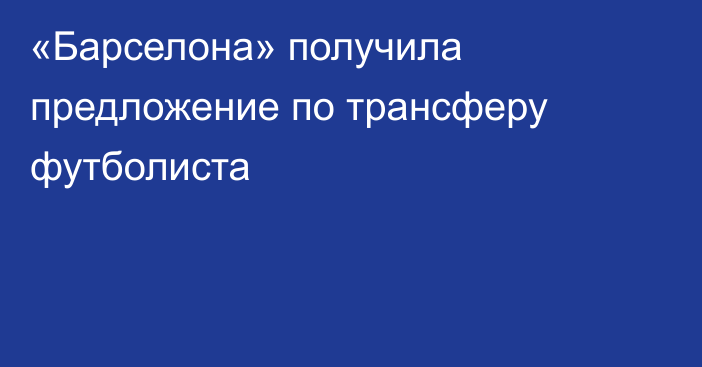 «Барселона» получила предложение по трансферу футболиста