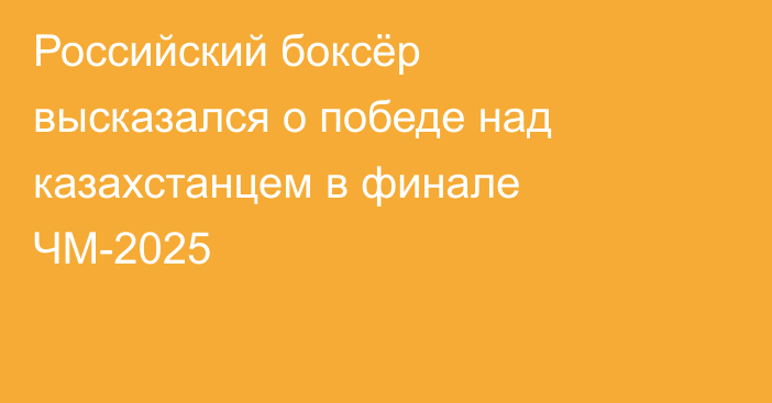 Российский боксёр высказался о победе над казахстанцем в финале ЧМ-2025