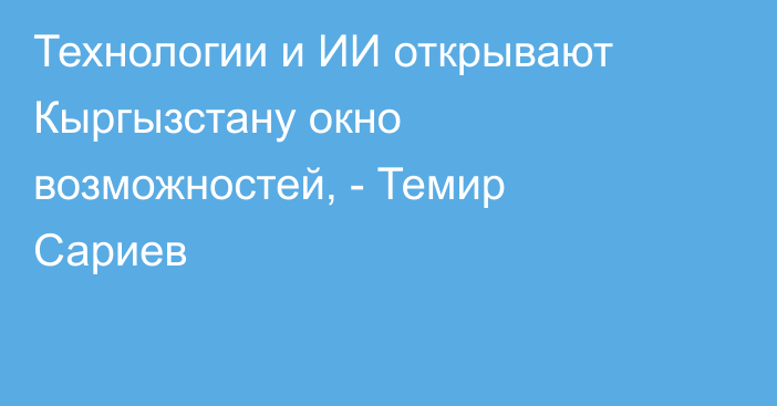 Технологии и ИИ открывают Кыргызстану окно возможностей, - Темир Сариев