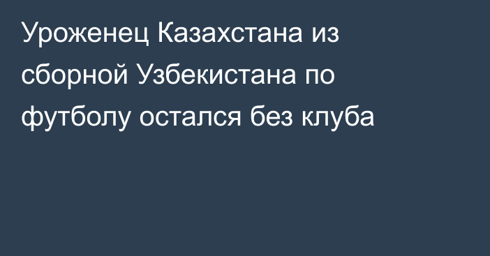 Уроженец Казахстана из сборной Узбекистана по футболу остался без клуба