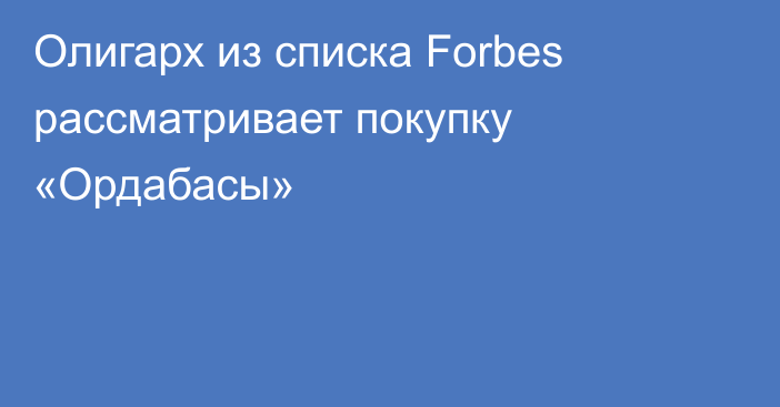 Олигарх из списка Forbes рассматривает покупку «Ордабасы»