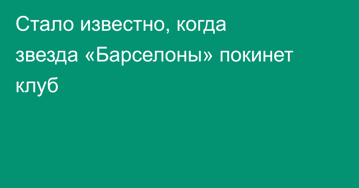 Стало известно, когда звезда «Барселоны» покинет клуб