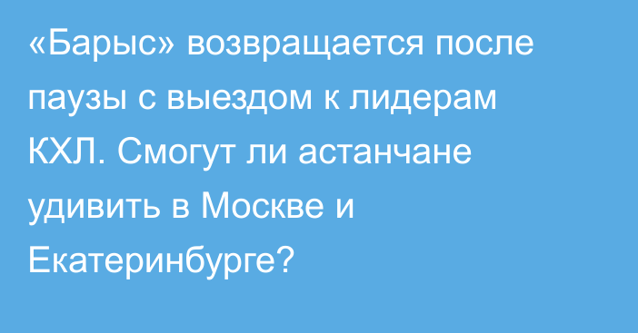 «Барыс» возвращается после паузы с выездом к лидерам КХЛ. Смогут ли астанчане удивить в Москве и Екатеринбурге?
