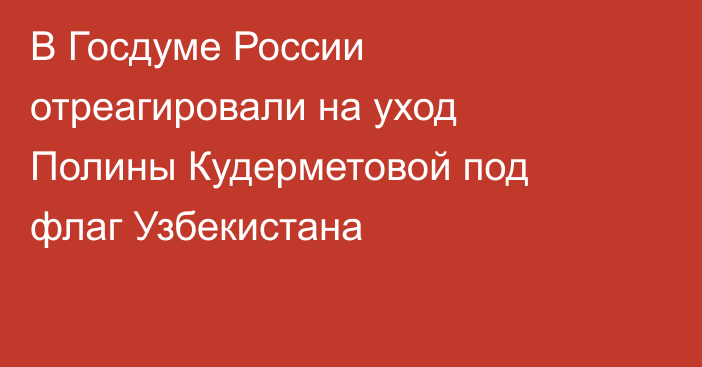 В Госдуме России отреагировали на уход Полины Кудерметовой под флаг Узбекистана