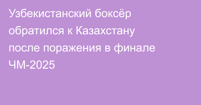 Узбекистанский боксёр обратился к Казахстану после поражения в финале ЧМ-2025
