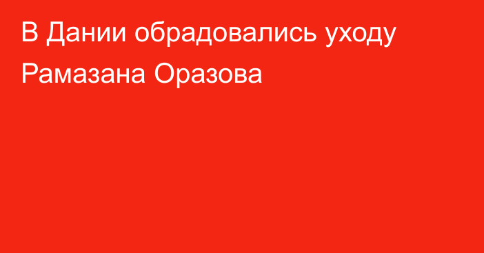 В Дании обрадовались уходу Рамазана Оразова