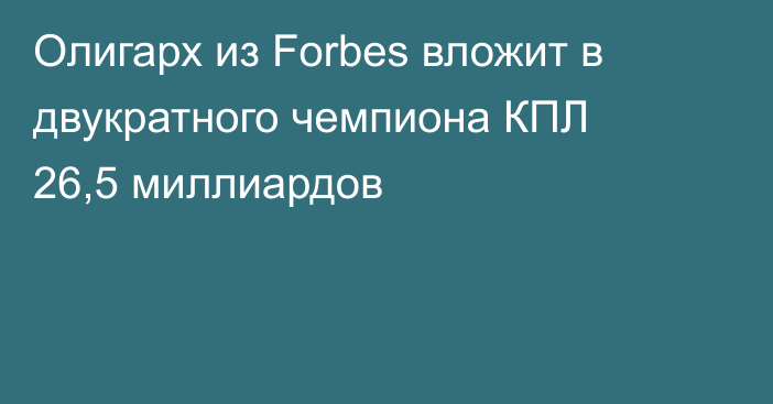 Олигарх из Forbes вложит в двукратного чемпиона КПЛ 26,5 миллиардов