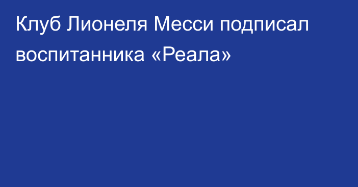 Клуб Лионеля Месси подписал воспитанника «Реала»