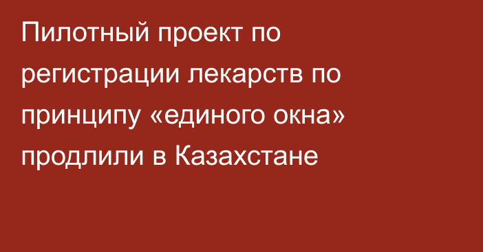 Пилотный проект по регистрации лекарств по принципу «единого окна» продлили в Казахстане