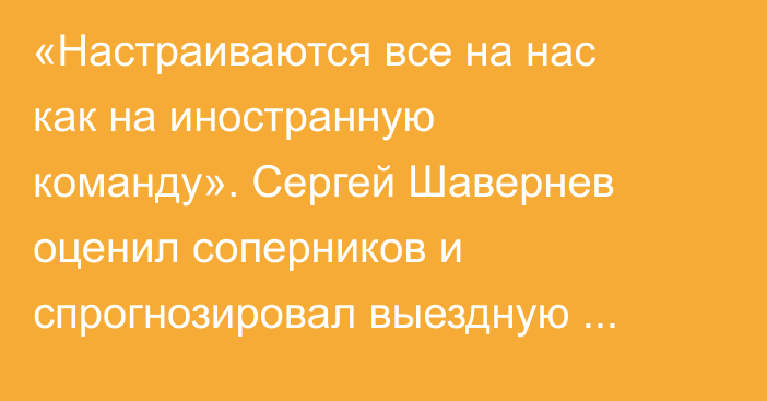 «Настраиваются все на нас как на иностранную команду». Сергей Шавернев оценил соперников и спрогнозировал выездную серию «Барыса»