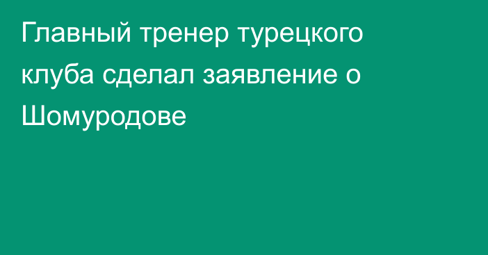 Главный тренер турецкого клуба сделал заявление о Шомуродове