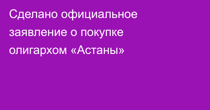 Сделано официальное заявление о покупке олигархом «Астаны»