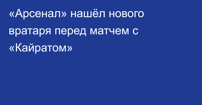 «Арсенал» нашёл нового вратаря перед матчем с «Кайратом»