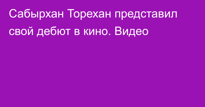 Сабырхан Торехан представил свой дебют в кино. Видео