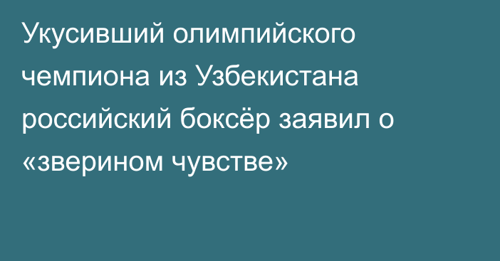 Укусивший олимпийского чемпиона из Узбекистана российский боксёр заявил о «зверином чувстве»