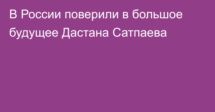 В России поверили в большое будущее Дастана Сатпаева