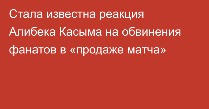 Стала известна реакция Алибека Касыма на обвинения фанатов в «продаже матча»