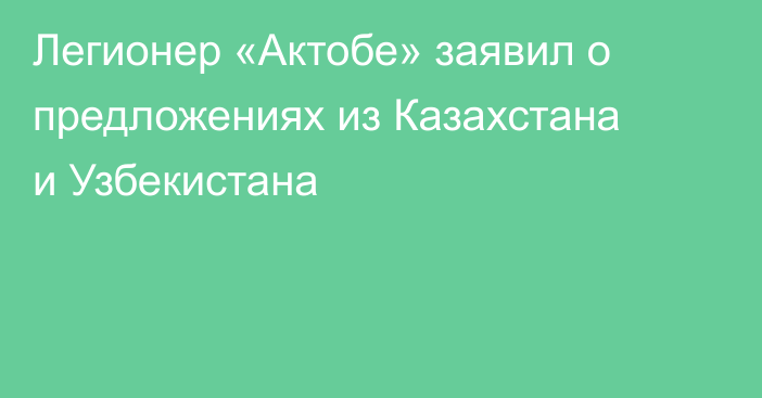 Легионер «Актобе» заявил о предложениях из Казахстана и Узбекистана