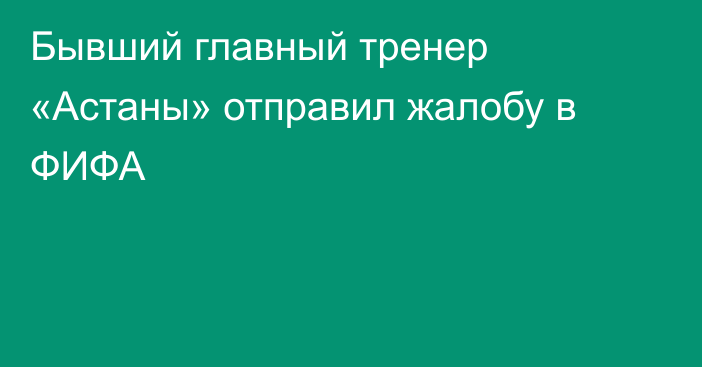 Бывший главный тренер «Астаны» отправил жалобу в ФИФА