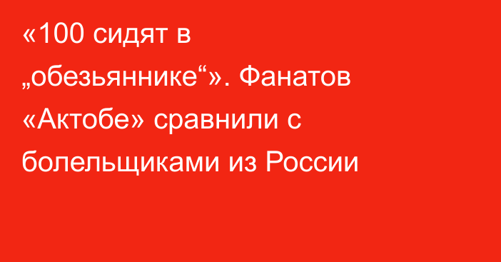 «100 сидят в „обезьяннике“». Фанатов «Актобе» сравнили с болельщиками из России
