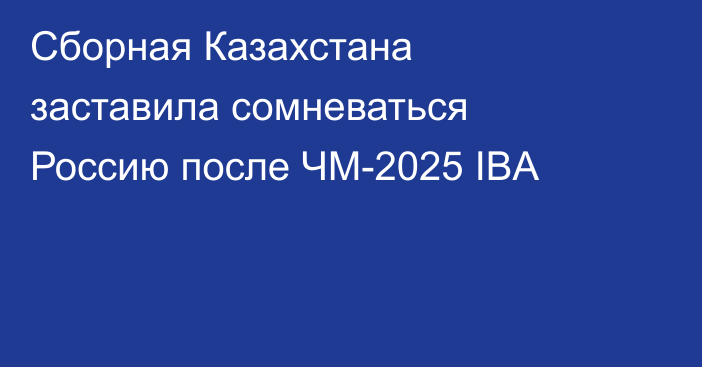 Сборная Казахстана заставила сомневаться Россию после ЧМ-2025 IBA
