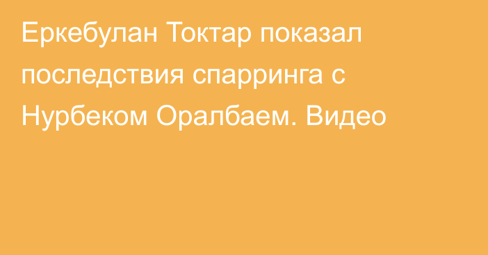 Еркебулан Токтар показал последствия спарринга с Нурбеком Оралбаем. Видео