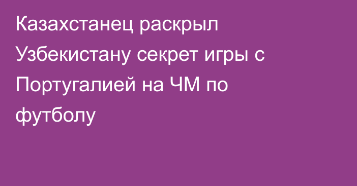 Казахстанец раскрыл Узбекистану секрет игры с Португалией на ЧМ по футболу