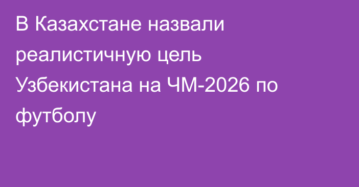 В Казахстане назвали реалистичную цель Узбекистана на ЧМ-2026 по футболу