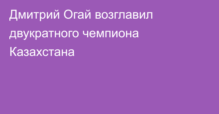 Дмитрий Огай возглавил двукратного чемпиона Казахстана