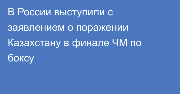 В России выступили с заявлением о поражении Казахстану в финале ЧМ по боксу