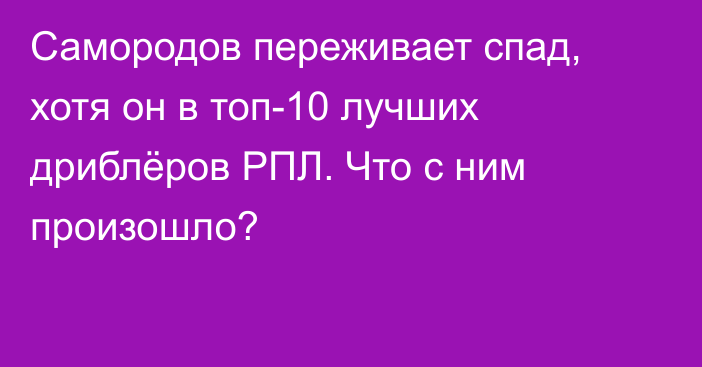 Самородов переживает спад, хотя он в топ-10 лучших дриблёров РПЛ. Что с ним произошло?