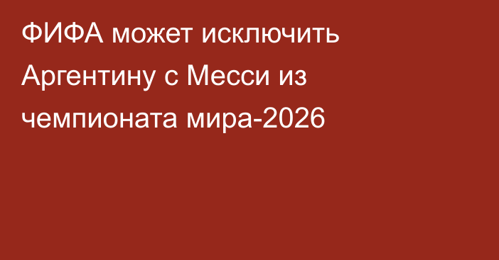 ФИФА может исключить Аргентину с Месси из чемпионата мира-2026