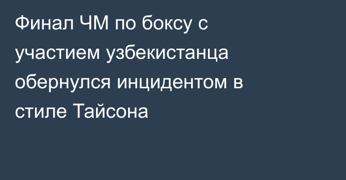 Финал ЧМ по боксу с участием узбекистанца обернулся инцидентом в стиле Тайсона