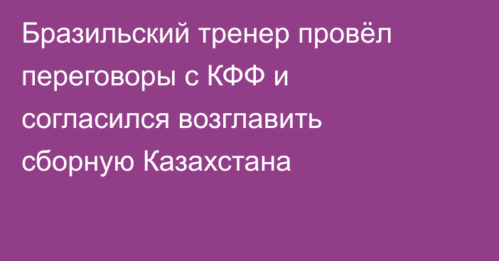 Бразильский тренер провёл переговоры с КФФ и согласился возглавить сборную Казахстана