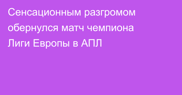 Сенсационным разгромом обернулся матч чемпиона Лиги Европы в АПЛ