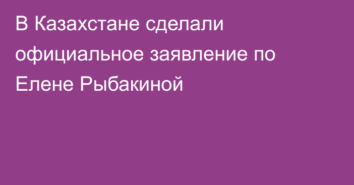 В Казахстане сделали официальное заявление по Елене Рыбакиной