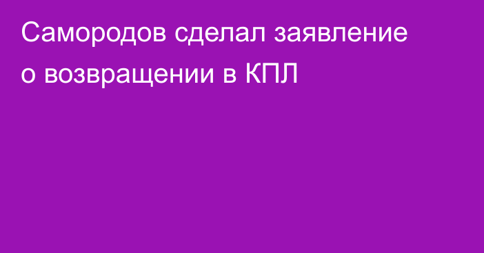 Самородов сделал заявление о возвращении в КПЛ
