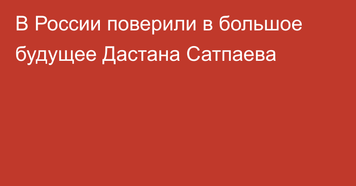 В России поверили в большое будущее Дастана Сатпаева