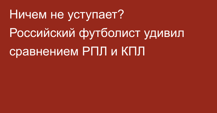 Ничем не уступает? Российский футболист удивил сравнением РПЛ и КПЛ