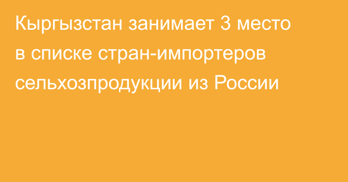 Кыргызстан занимает 3 место в списке стран-импортеров сельхозпродукции из России