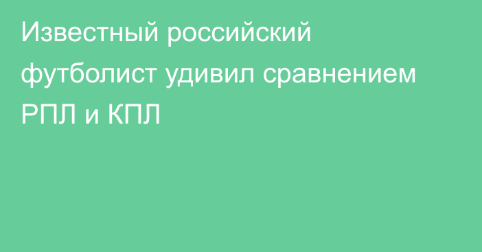 Известный российский футболист удивил сравнением РПЛ и КПЛ