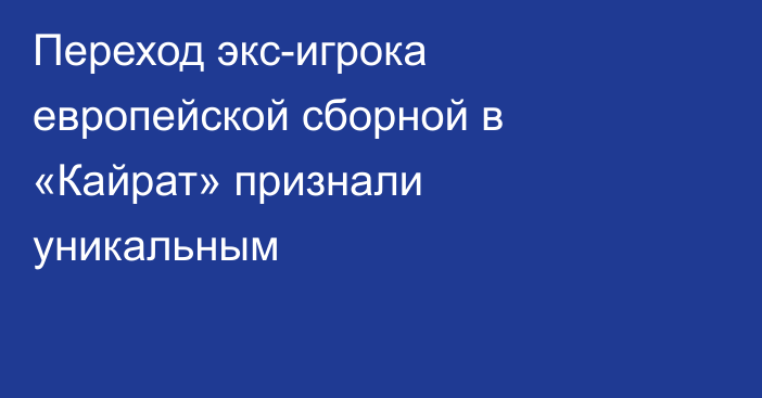 Переход экс-игрока европейской сборной в «Кайрат» признали уникальным