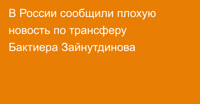 В России сообщили плохую новость по трансферу Бактиера Зайнутдинова