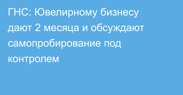 ГНС: Ювелирному бизнесу дают 2 месяца и обсуждают самопробирование под контролем
